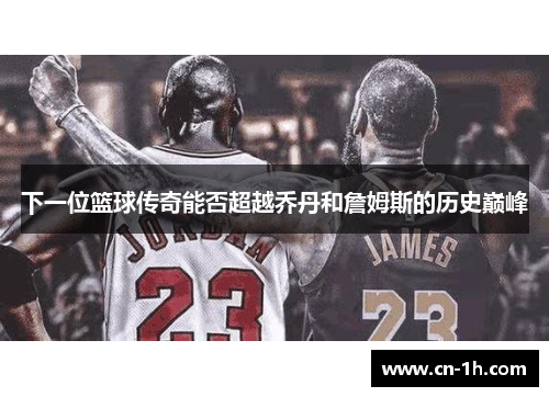 下一位篮球传奇能否超越乔丹和詹姆斯的历史巅峰