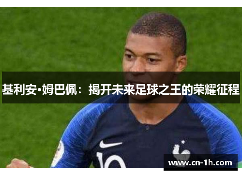 基利安·姆巴佩：揭开未来足球之王的荣耀征程