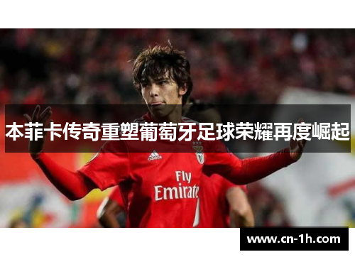 本菲卡传奇重塑葡萄牙足球荣耀再度崛起