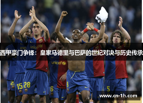 西甲豪门争锋：皇家马德里与巴萨的世纪对决与历史传承