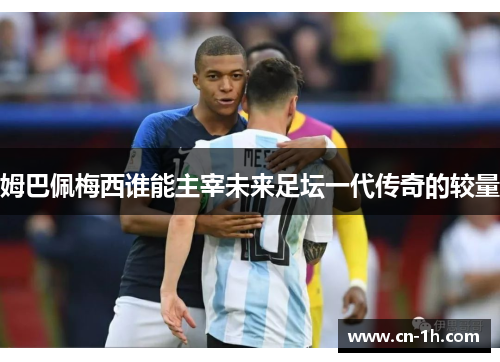 姆巴佩梅西谁能主宰未来足坛一代传奇的较量