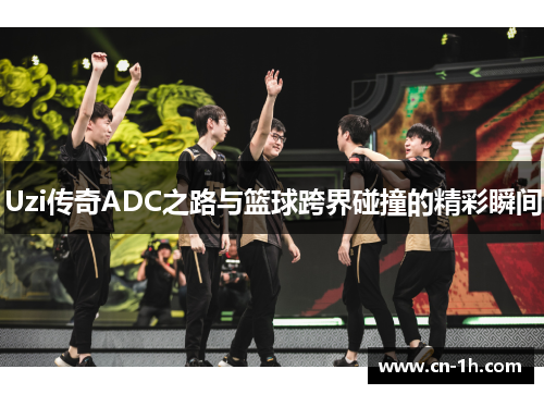 Uzi传奇ADC之路与篮球跨界碰撞的精彩瞬间