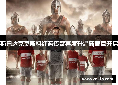 斯巴达克莫斯科红蓝传奇再度升温新篇章开启