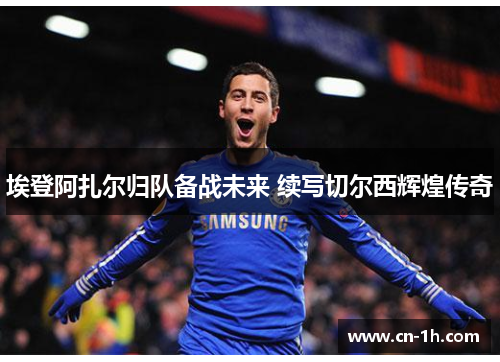 埃登阿扎尔归队备战未来 续写切尔西辉煌传奇