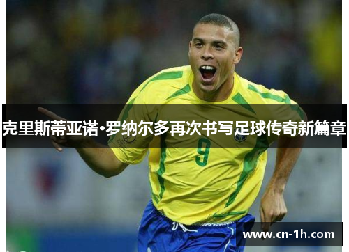 克里斯蒂亚诺·罗纳尔多再次书写足球传奇新篇章