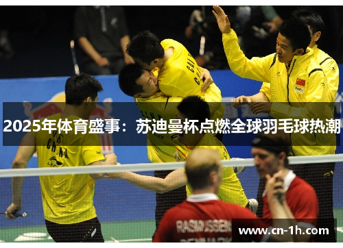 2025年体育盛事：苏迪曼杯点燃全球羽毛球热潮