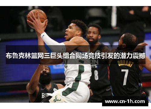 布鲁克林篮网三巨头组合同场竞技引发的潜力震撼