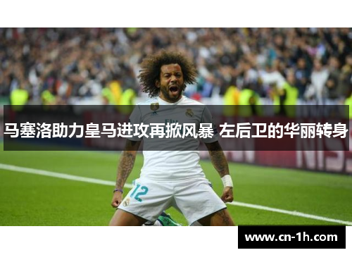 马塞洛助力皇马进攻再掀风暴 左后卫的华丽转身