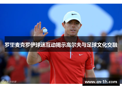 罗里麦克罗伊球迷互动揭示高尔夫与足球文化交融