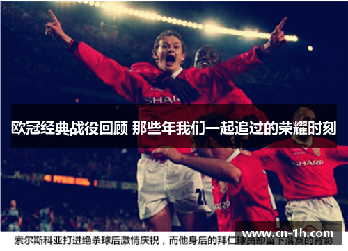 欧冠经典战役回顾 那些年我们一起追过的荣耀时刻