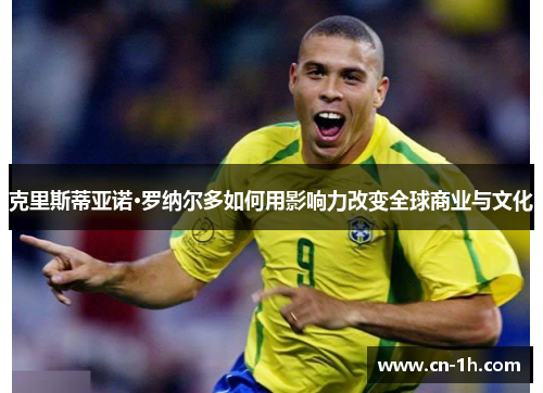 克里斯蒂亚诺·罗纳尔多如何用影响力改变全球商业与文化