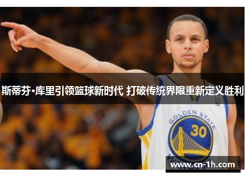 斯蒂芬·库里引领篮球新时代 打破传统界限重新定义胜利