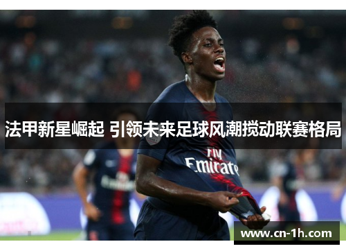 法甲新星崛起 引领未来足球风潮搅动联赛格局
