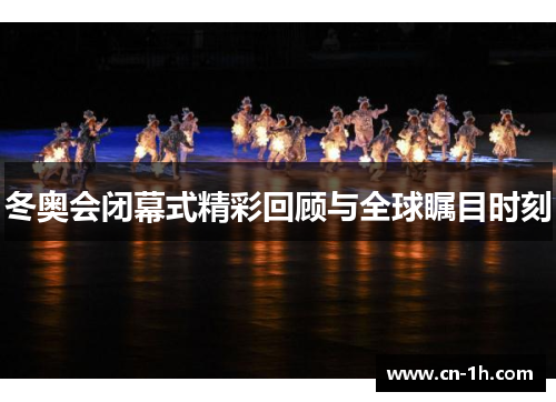 冬奥会闭幕式精彩回顾与全球瞩目时刻